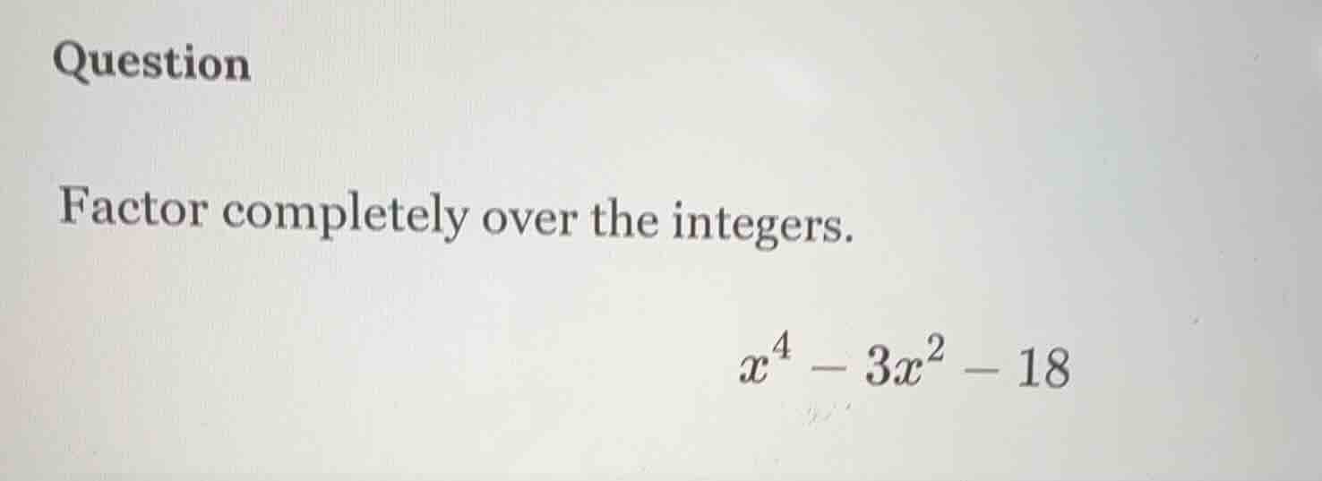 question factor completely over the integers. $x^{4}-3x^{2}-18$