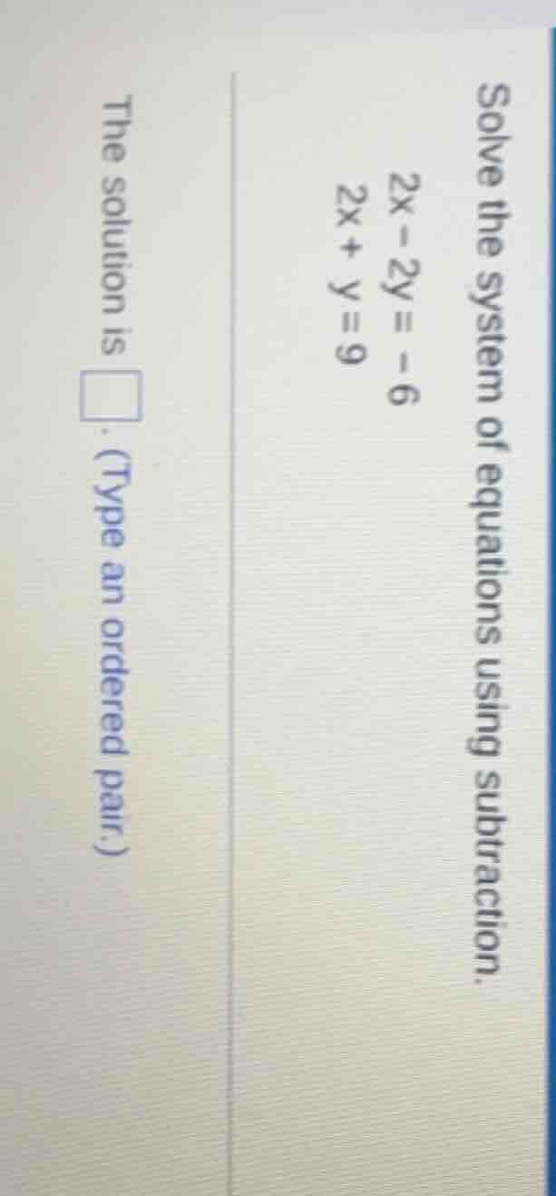 solve the system of equations using subtraction.$2x - 2y = -6$$2x + y =…