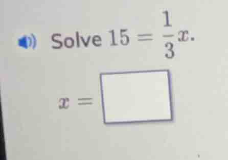 solve $15 = \\frac{1}{3}x$. $x = \\square$