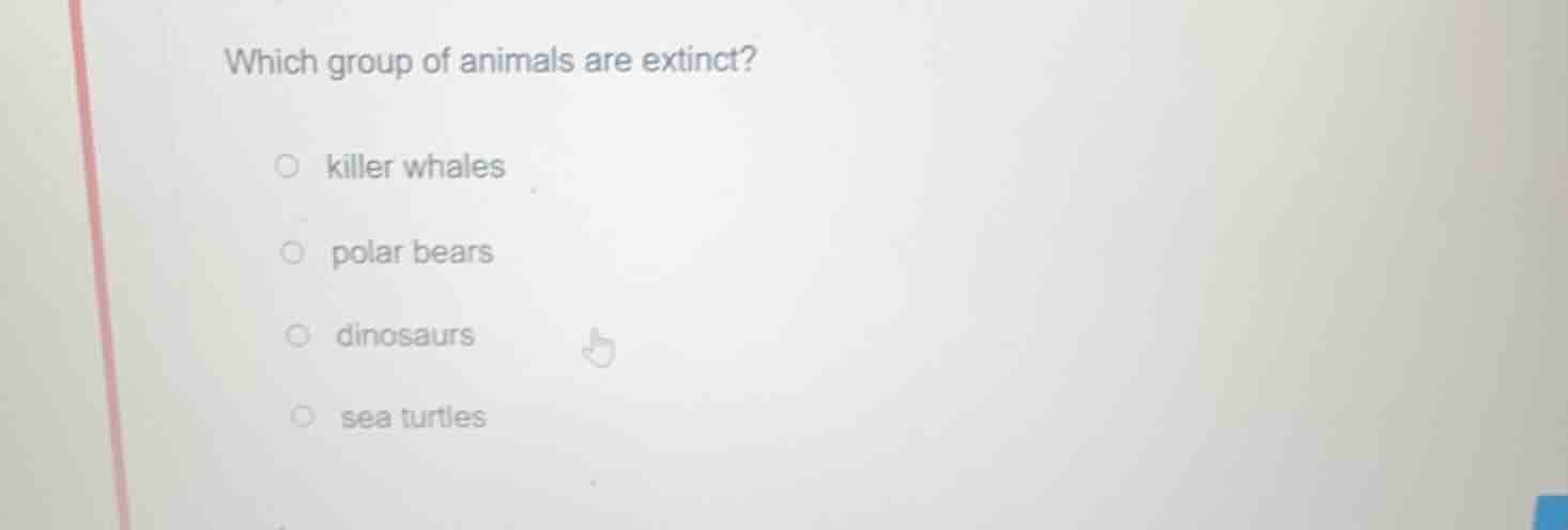 which group of animals are extinct?○ killer whales○ polar bears○ dinosa…