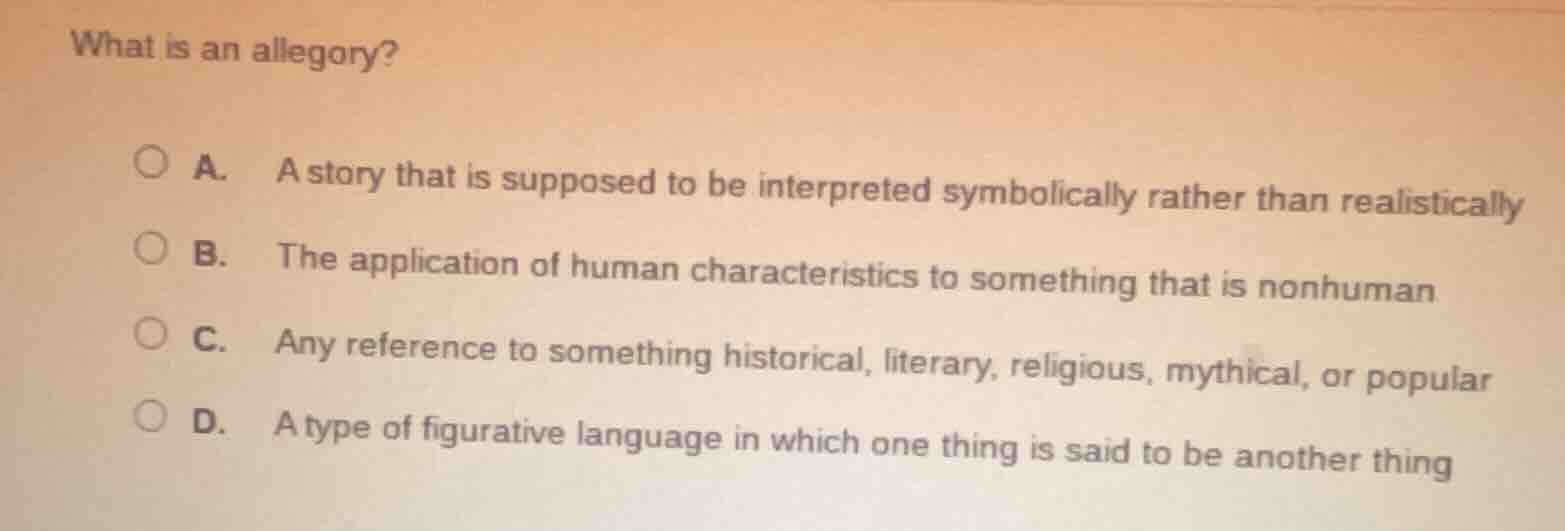 what is an allegory? a. a story that is supposed to be interpreted symb…