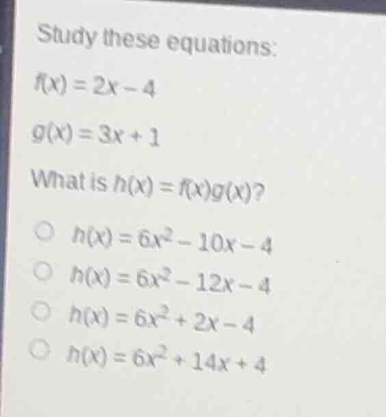 study these equations: $f(x)=2x-4$ $g(x)=3x+1$ what is $h(x)=f(x)g(x)$?…