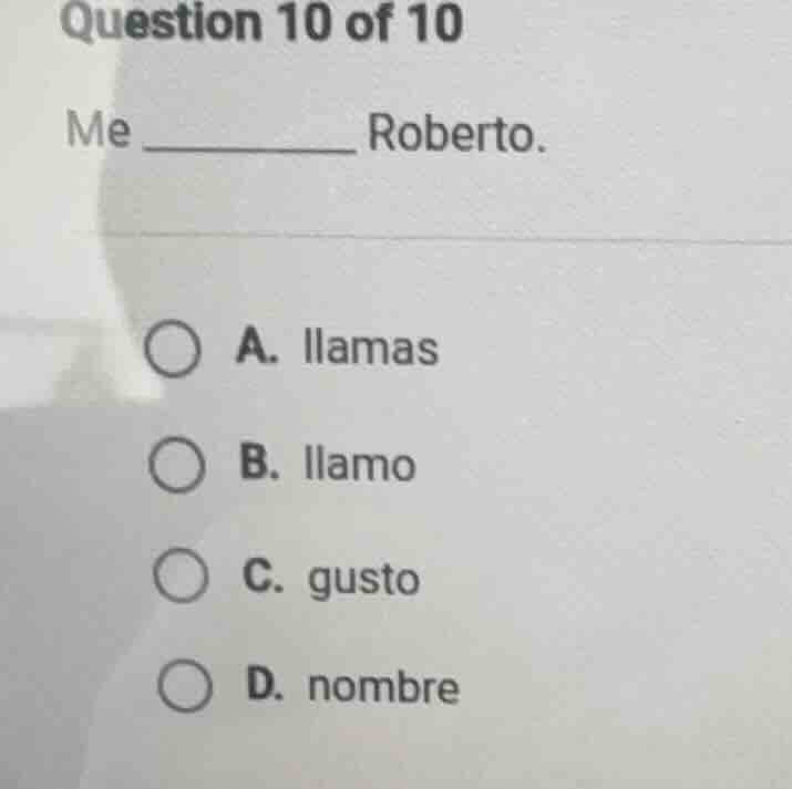question 10 of 10 me _________ roberto. a. llamas b. llamo c. gusto d. …