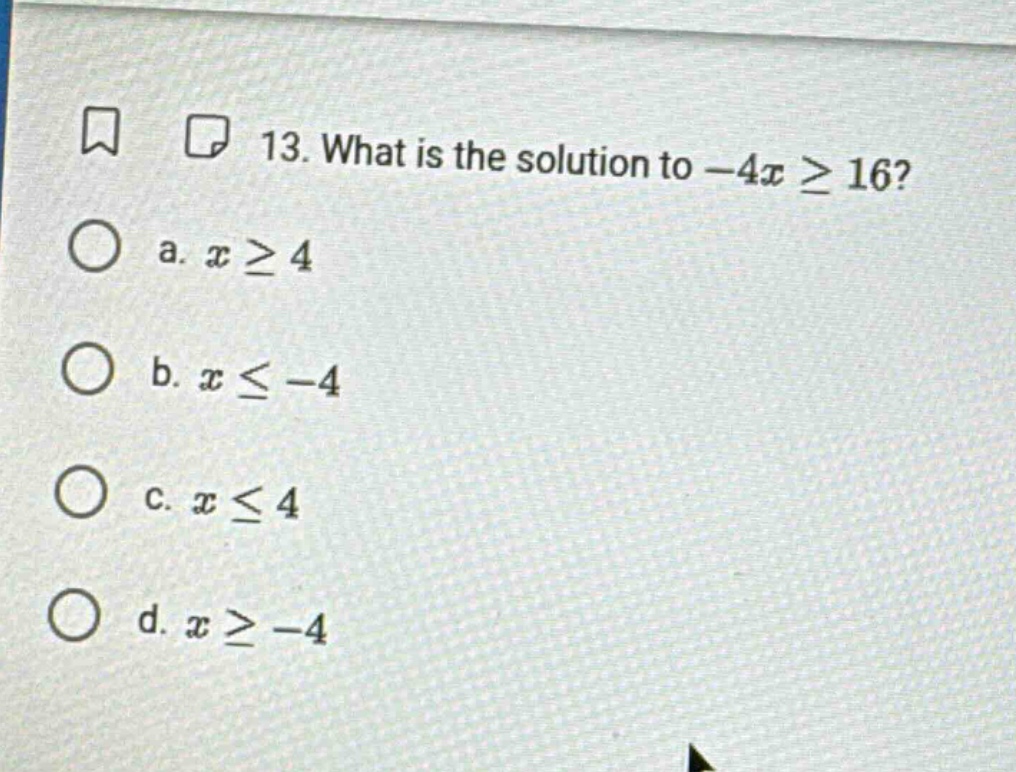 13. what is the solution to $-4x \\geq 16$? a. $x \\geq 4$ b. $x \\leq …