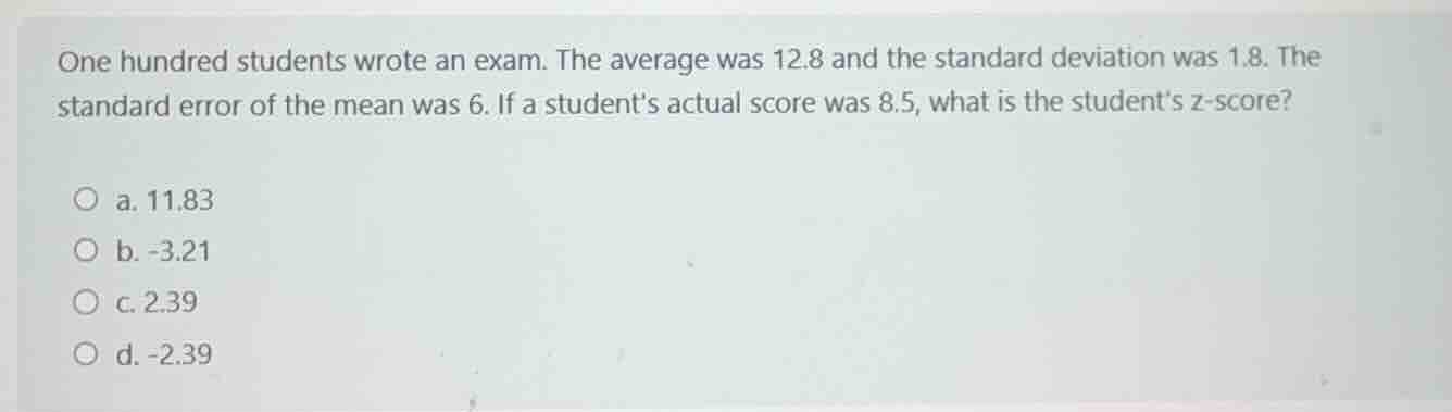 one hundred students wrote an exam. the average was 12.8 and the standa…
