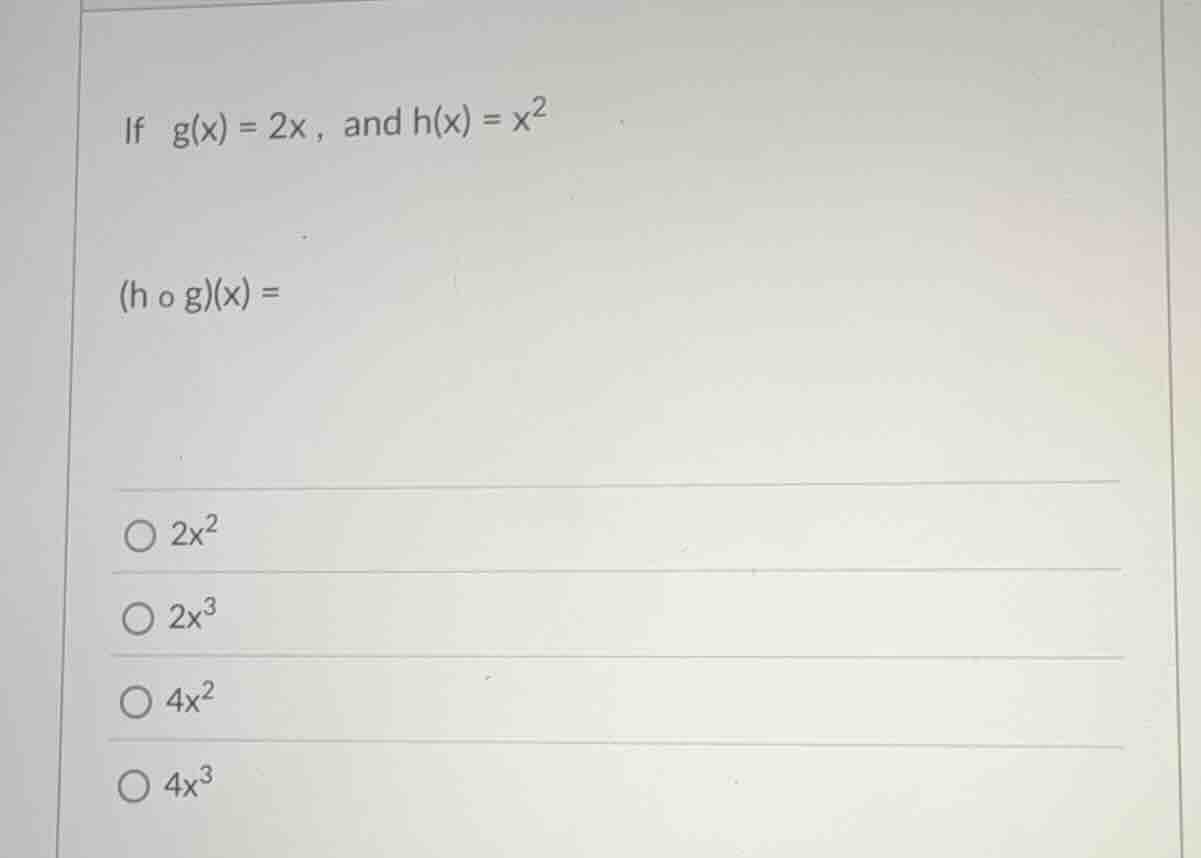if $g(x) = 2x$, and $h(x) = x^2$ $(h \\circ g)(x) =$ $\\bigcirc 2x^2$ $…
