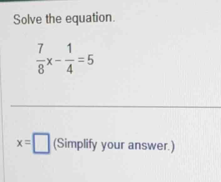 solve the equation. $\frac{7}{8}x - \frac{1}{4}=5$ $x=\\square$ (simpli…