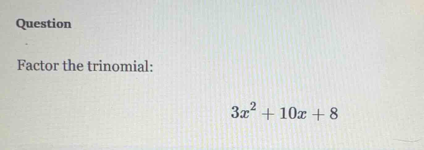 question factor the trinomial: $3x^2 + 10x + 8$