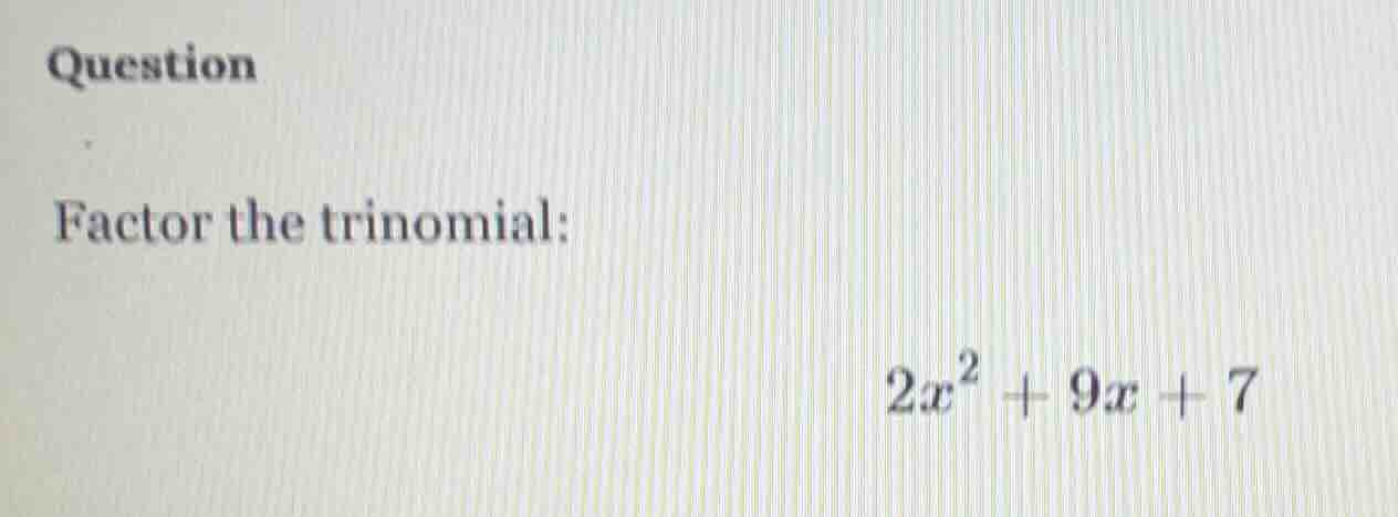 question factor the trinomial: $2x^2 + 9x + 7$