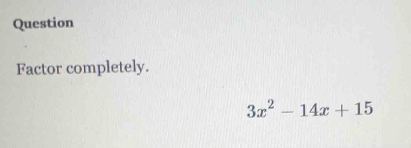 question factor completely. $3x^2 - 14x + 15$