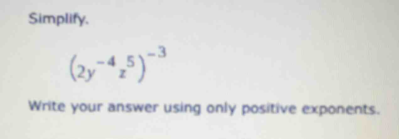 simplify. $(2y^{-4}z^{5})^{-3}$ write your answer using only positive e…