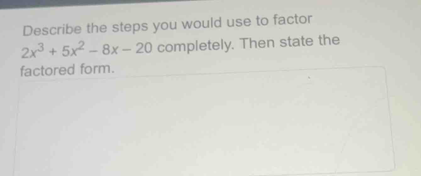 describe the steps you would use to factor $2x^3 + 5x^2 - 8x - 20$ comp…