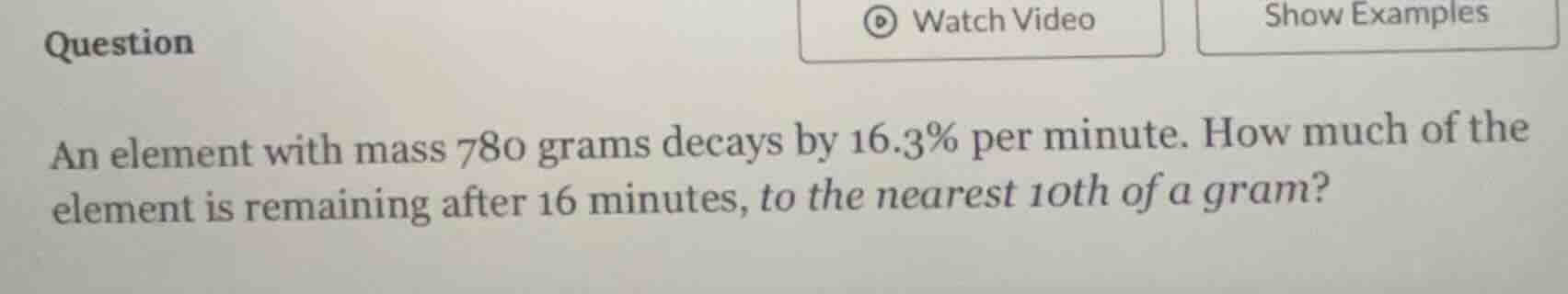 question an element with mass 780 grams decays by 16.3% per minute. how…