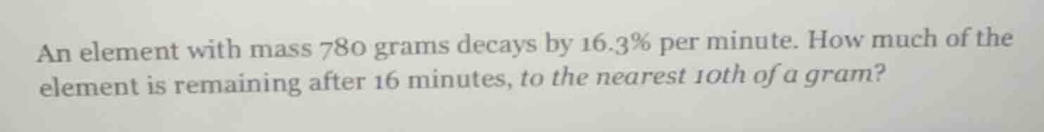 an element with mass 780 grams decays by 16.3% per minute. how much of …