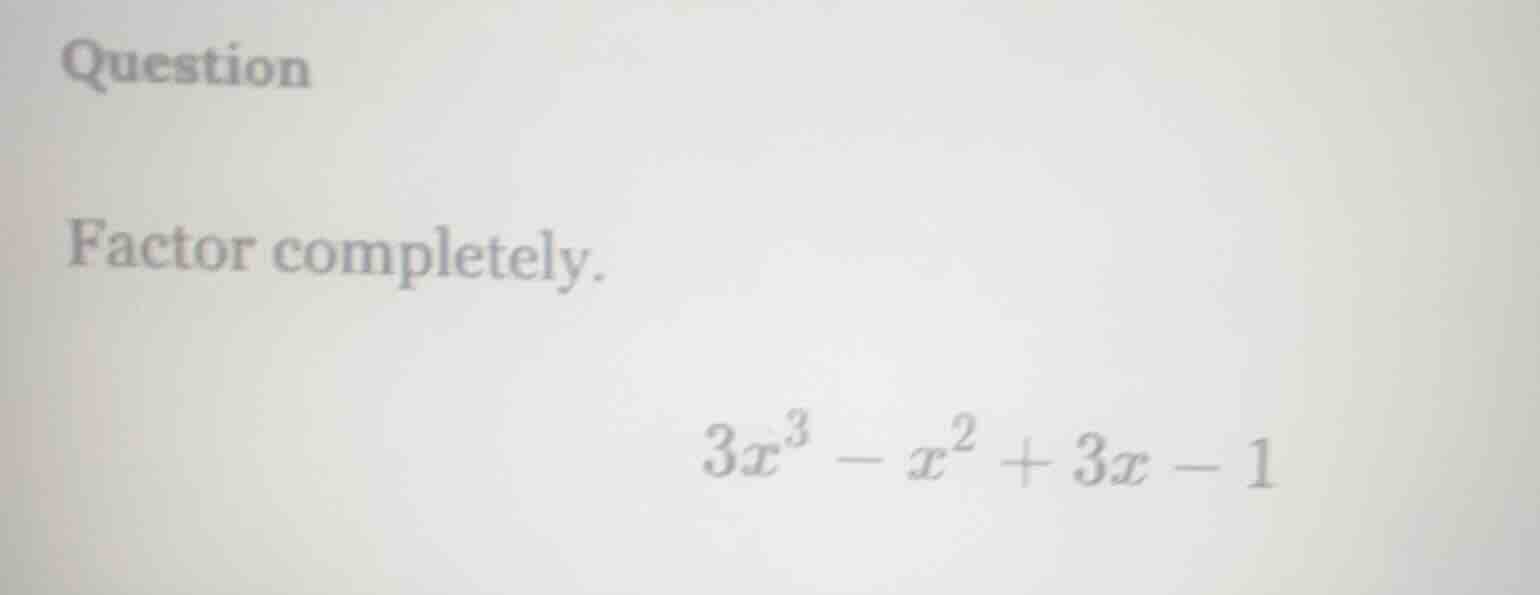 question factor completely. $3x^3 - x^2 + 3x - 1$