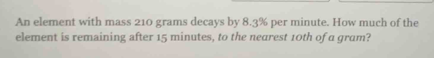 an element with mass 210 grams decays by 8.3% per minute. how much of t…