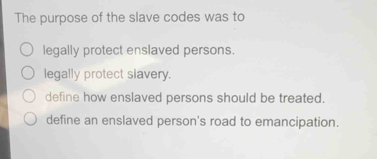 the purpose of the slave codes was to ○ legally protect enslaved person…