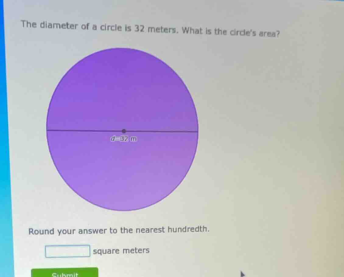 the diameter of a circle is 32 meters. what is the circles area? round …