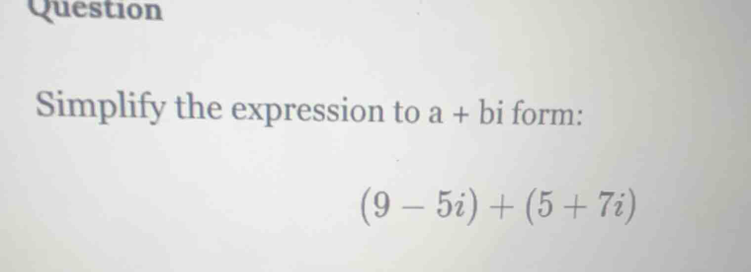 question simplify the expression to a + bi form: $(9 - 5i) + (5 + 7i)$