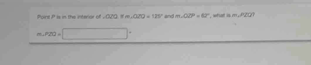 point p is in the interior of ∠ozq. if m∠ozq = 125° and m∠ozp = 62°, wh…