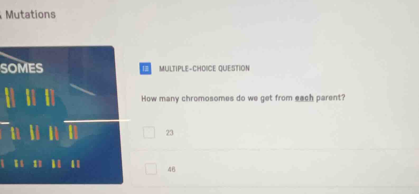 mutations\nmultiple-choice question\nhow many chromosomes do we get from each parent?\n23\n48
