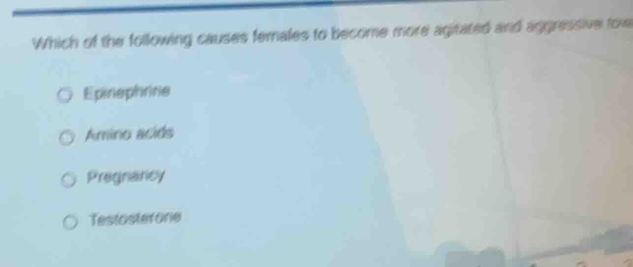 which of the following causes females to become more agitated and aggre…