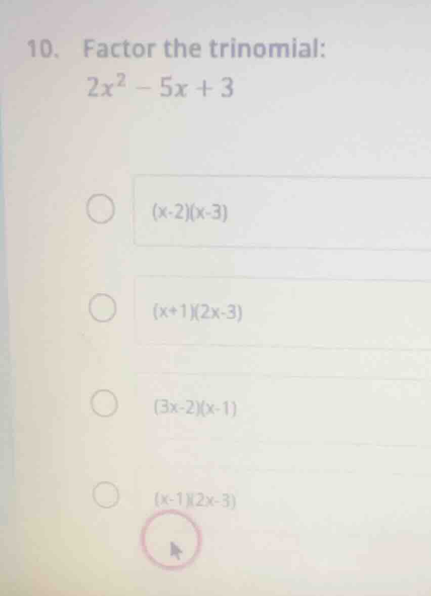 10. factor the trinomial: $2x^2 - 5x + 3$ $(x-2)(x-3)$ $(x+1)(2x-3)$ $(…