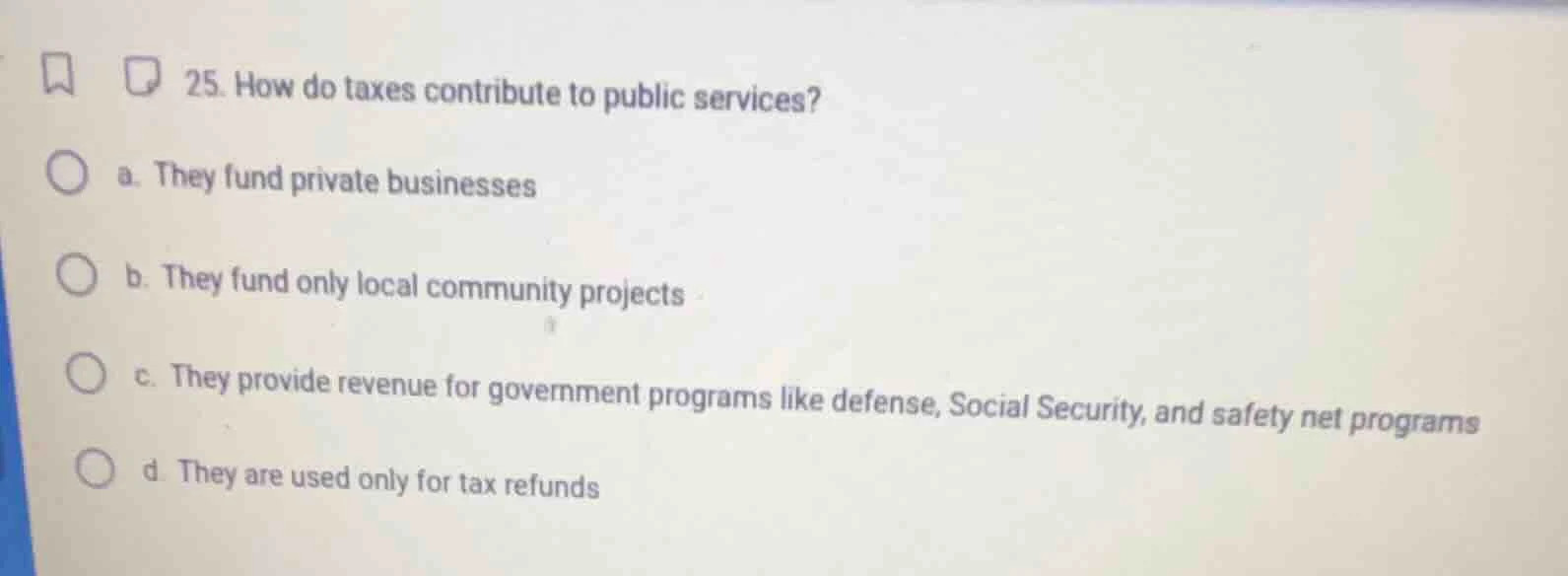 25. how do taxes contribute to public services? a. they fund private bu…