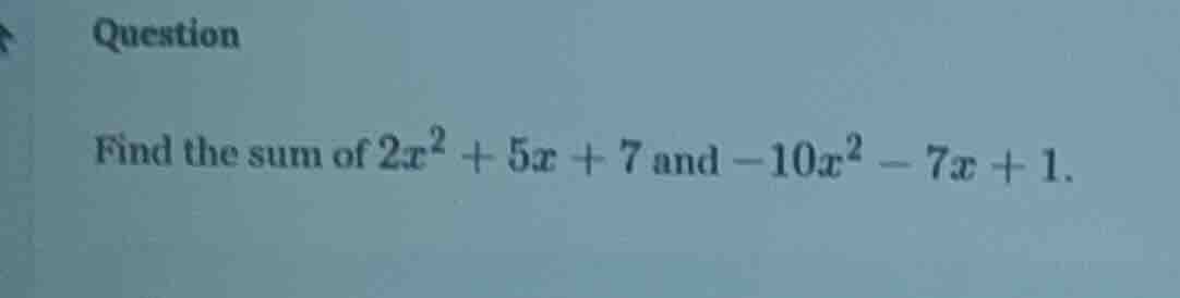 question find the sum of $2x^2 + 5x + 7$ and $-10x^2 - 7x + 1$.