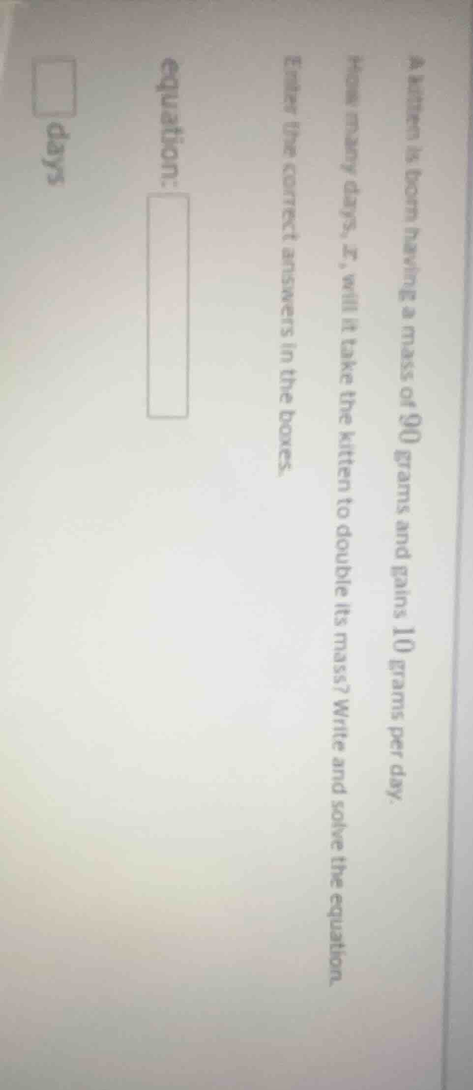 a kitten is born having a mass of 90 grams and gains 10 grams per day. …