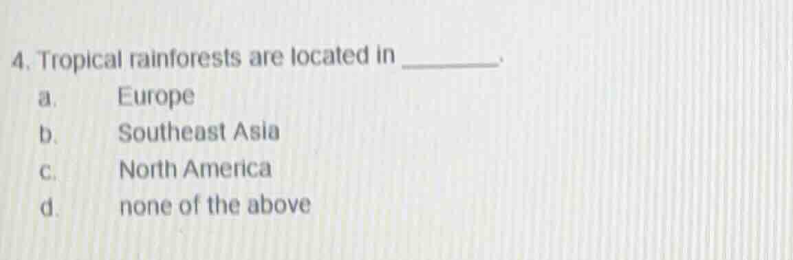 4. tropical rainforests are located in ________. a. europe b. southeast…