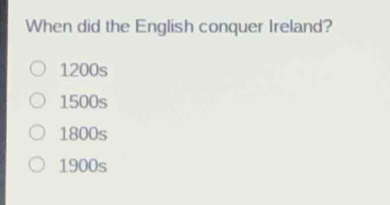 when did the english conquer ireland? 1200s 1500s 1800s 1900s