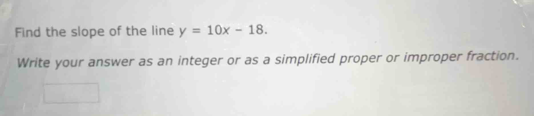 find the slope of the line $y = 10x - 18$. write your answer as an inte…