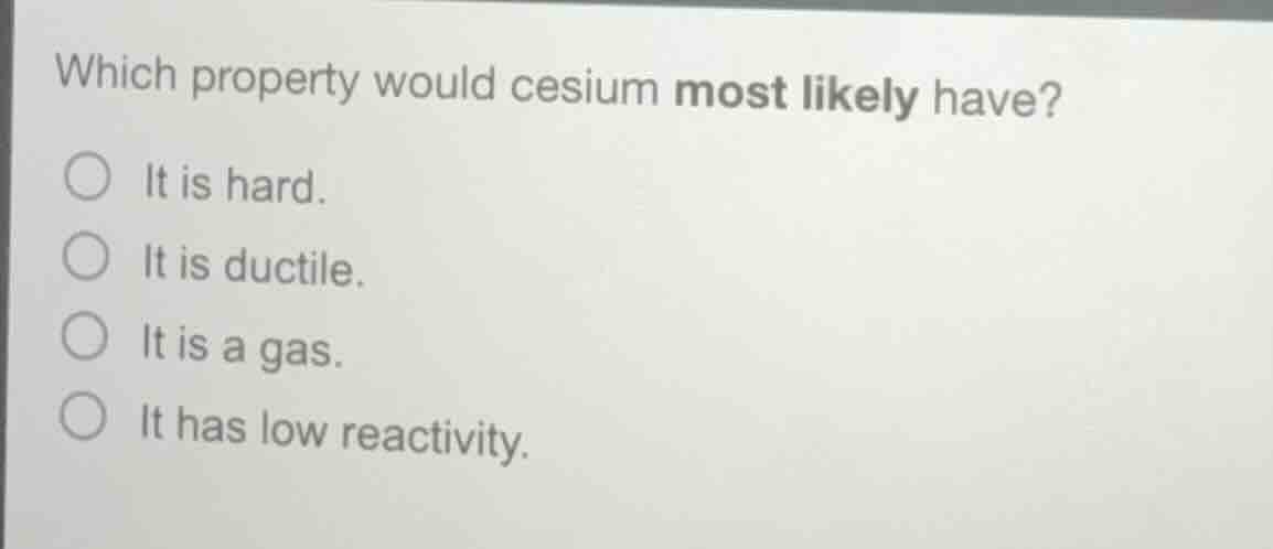 which property would cesium most likely have?○ it is hard.○ it is ducti…