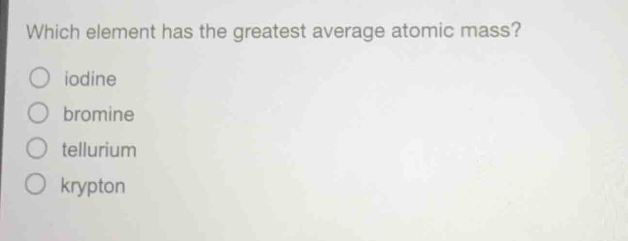 which element has the greatest average atomic mass? ○ iodine ○ bromine …