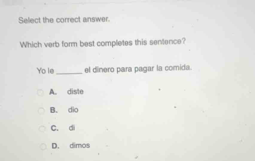 select the correct answer.\nwhich verb form best completes this sentence?\nyo le ______ el dinero para pagar la comida.\na. diste\nb. dio\nc. di\nd. dimos