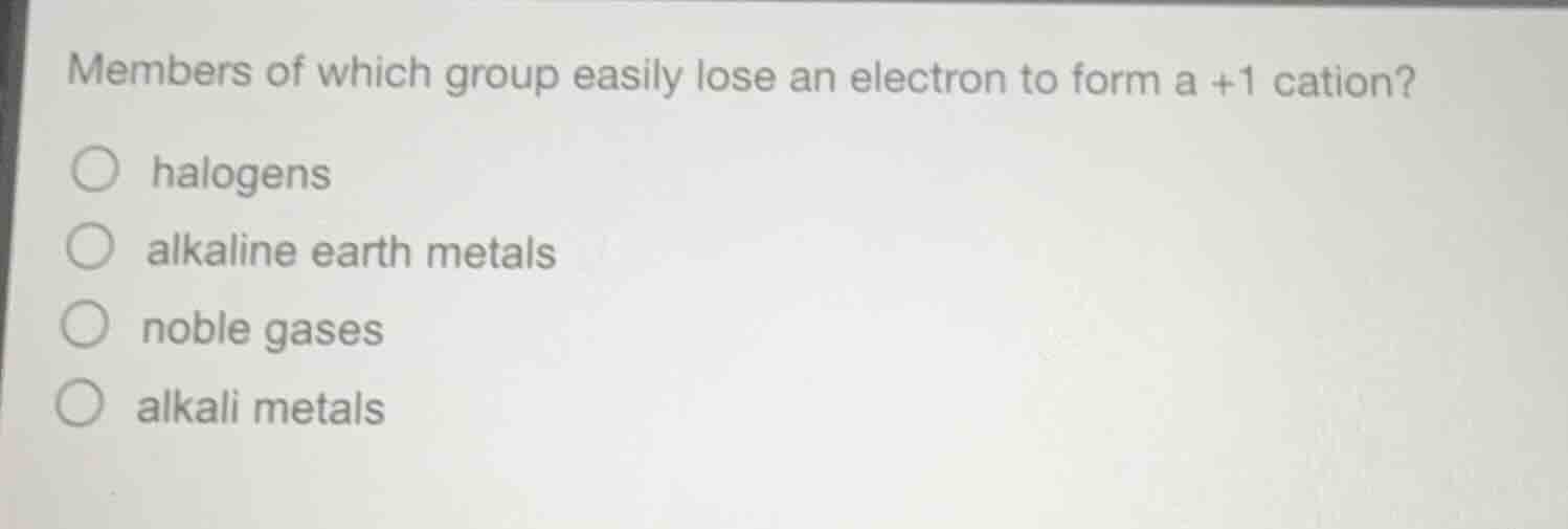 members of which group easily lose an electron to form a +1 cation?○ ha…