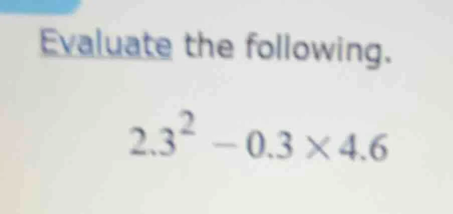 evaluate the following. $2.3^{2}-0.3 \\times 4.6$