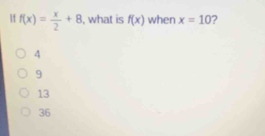 if $f(x) = \\frac{x}{2} + 8$, what is $f(x)$ when $x = 10$?\n4\n9\n13\n36