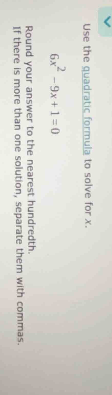 use the quadratic formula to solve for x. $6x^2 - 9x + 1 = 0$ round you…