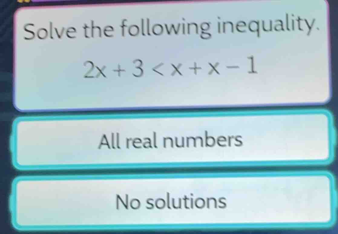 solve the following inequality. $2x + 3 < x + x - 1$ all real numbers n…