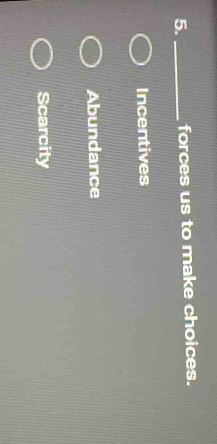 5. ______ forces us to make choices. ○ incentives ○ abundance ○ scarcity