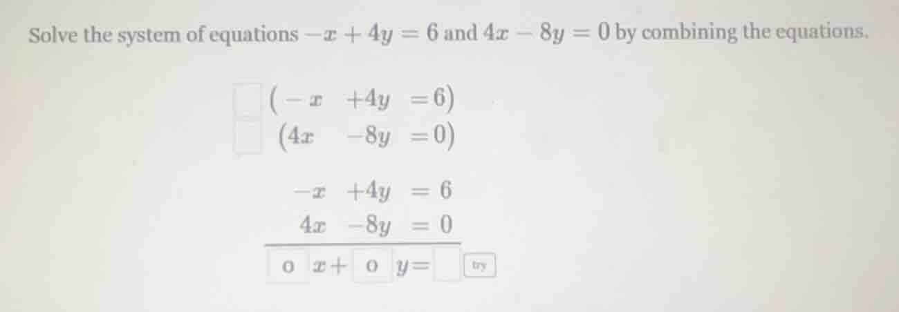 solve the system of equations $-x + 4y = 6$ and $4x - 8y = 0$ by combin…