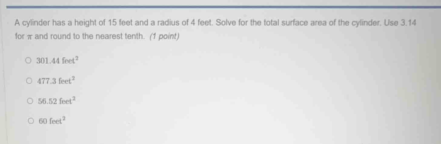 a cylinder has a height of 15 feet and a radius of 4 feet. solve for th…