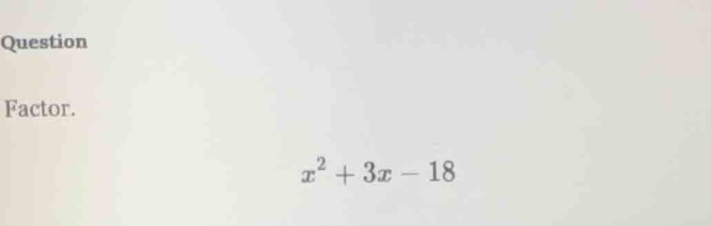 question factor. $x^2 + 3x - 18$