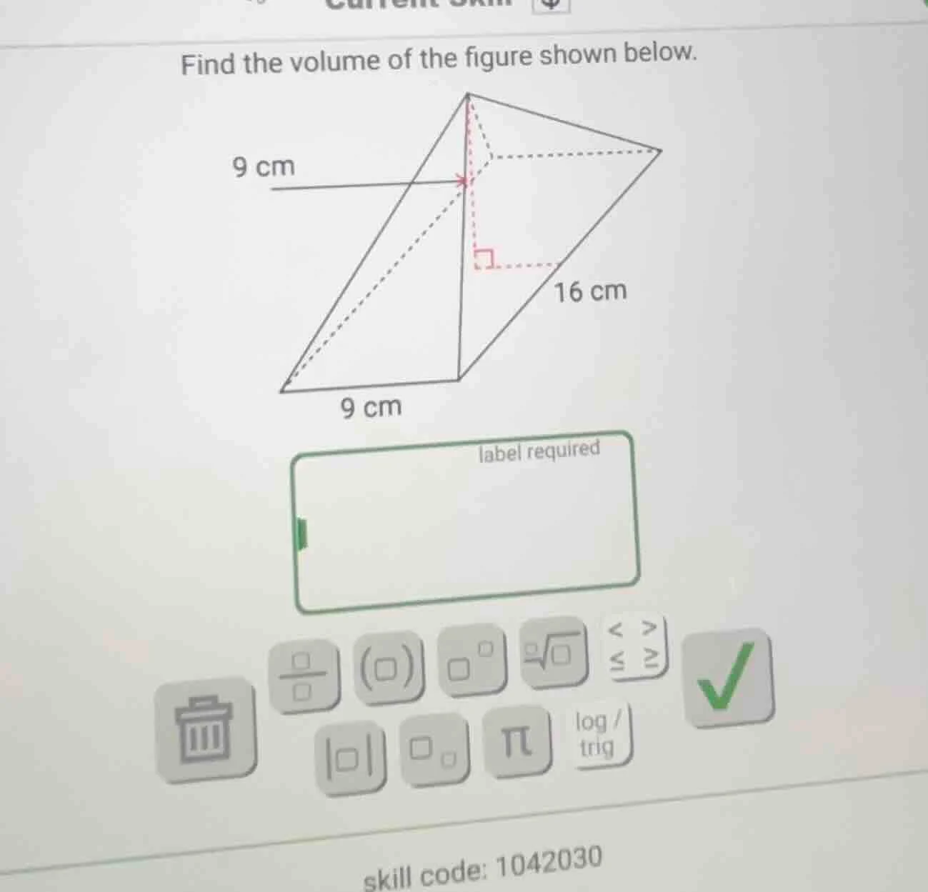 find the volume of the figure shown below. 9 cm 16 cm 9 cm label requir…