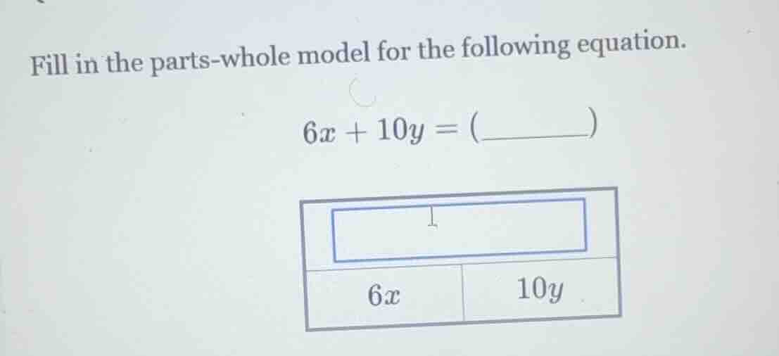 fill in the parts-whole model for the following equation. $6x + 10y = (…