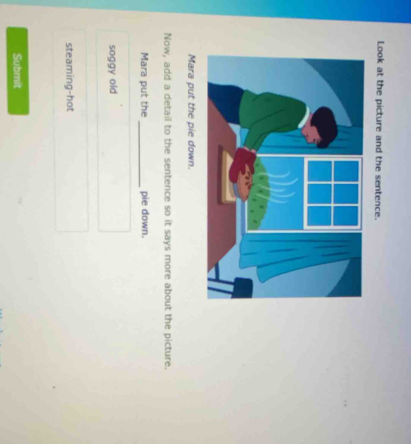 look at the picture and the sentence. mara put the pie down. now, add a…