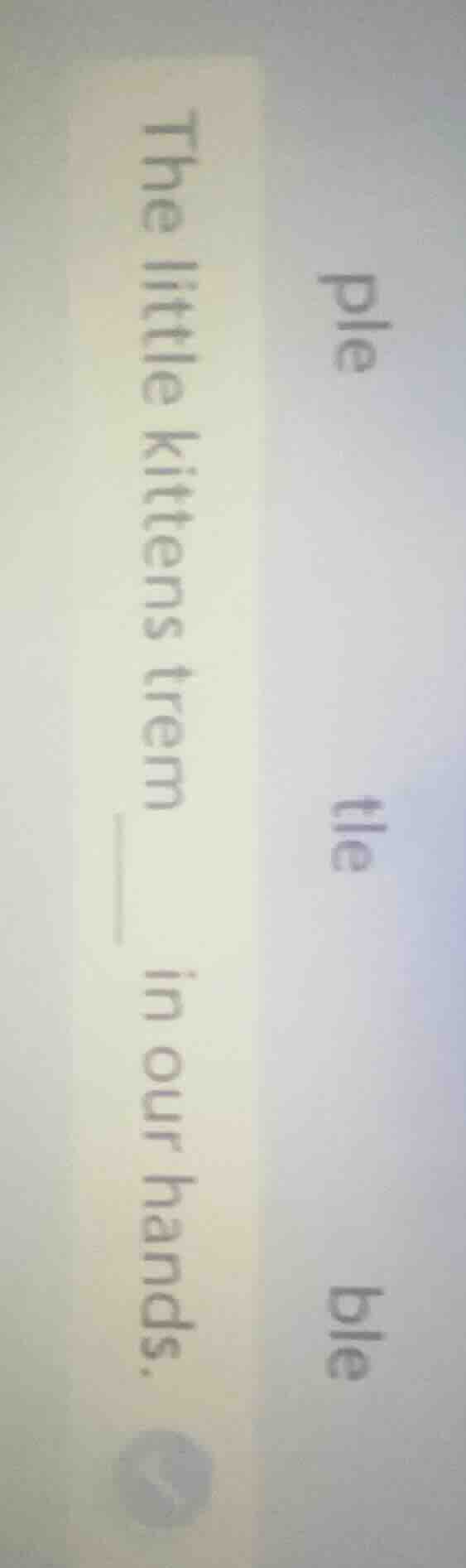 the little kittens trem ____ in our hands. ple tle ble