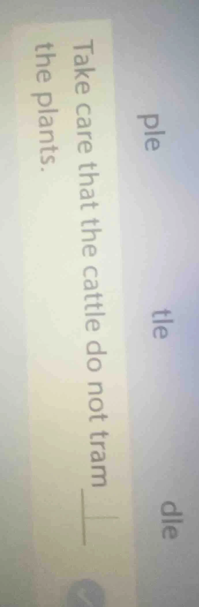 ple tle dle take care that the cattle do not tram____ the plants.